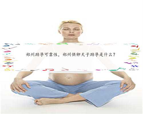 郑州助孕可靠性，郑州供卵天子助孕是什么？