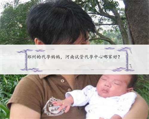 郑州的代孕妈妈，河南试管代孕中心哪家好？