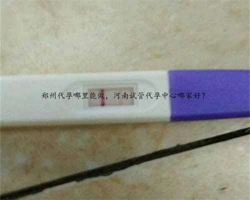 郑州代孕哪里能做，河南试管代孕中心哪家好？