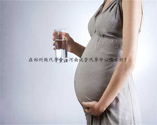 在郑州做代孕合，河南试管代孕中心哪家好？
