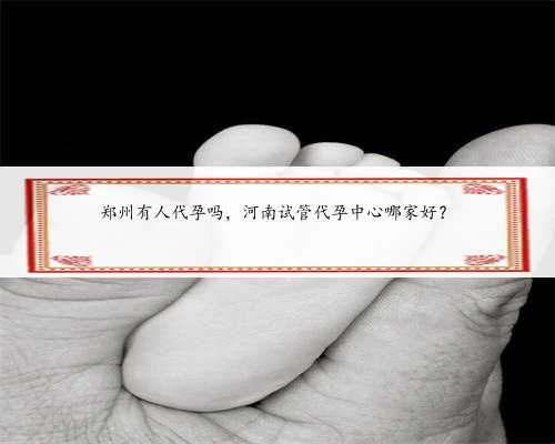 郑州有人代孕吗，河南试管代孕中心哪家好？