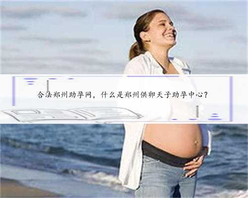 合法郑州助孕网，什么是郑州供卵天子助孕中心？