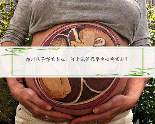 郑州代孕哪里专业，河南试管代孕中心哪家好？