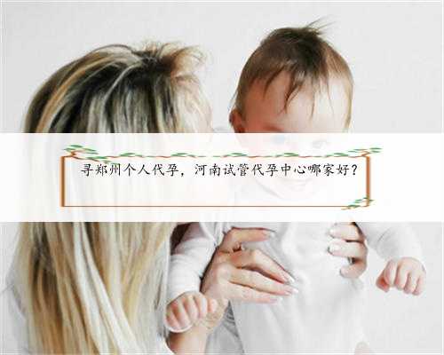 寻郑州个人代孕，河南试管代孕中心哪家好？