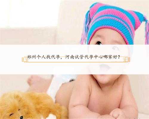郑州个人找代孕，河南试管代孕中心哪家好？