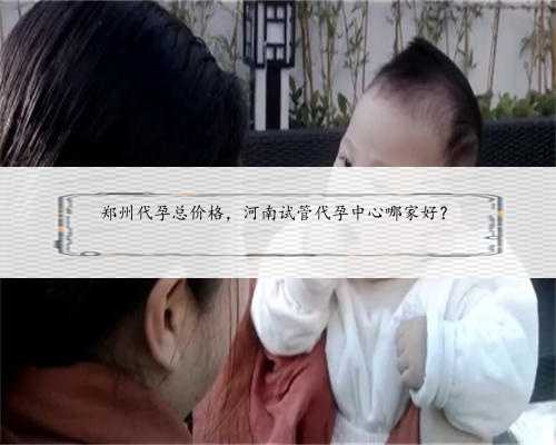 郑州代孕总价格，河南试管代孕中心哪家好？