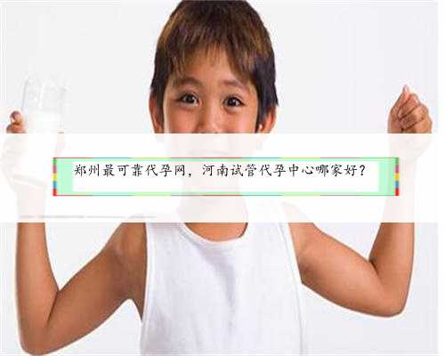 郑州最可靠代孕网，河南试管代孕中心哪家好？