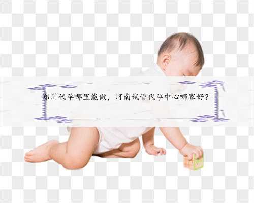郑州代孕哪里能做，河南试管代孕中心哪家好？