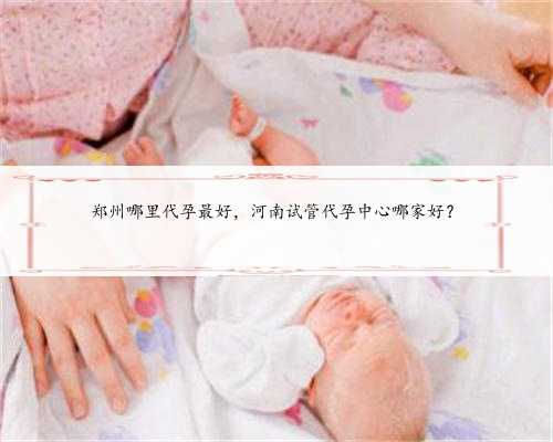 郑州哪里代孕最好，河南试管代孕中心哪家好？