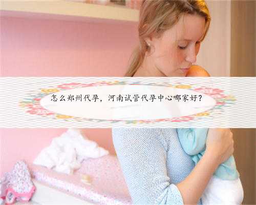 怎么郑州代孕，河南试管代孕中心哪家好？