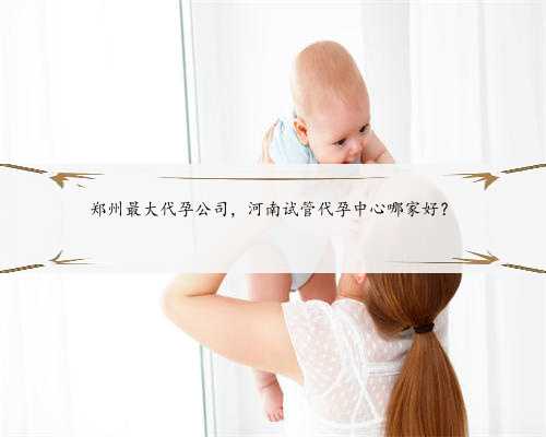 郑州最大代孕公司，河南试管代孕中心哪家好？