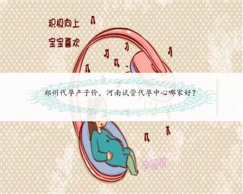 <b>郑州代孕产子价，河南试管代孕中心哪家好？</b>