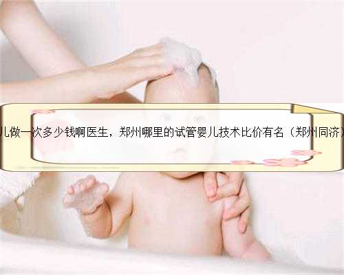 郑州试管婴儿做一次多少钱啊医生，郑州哪里的试管婴儿技术比价有名（郑州同