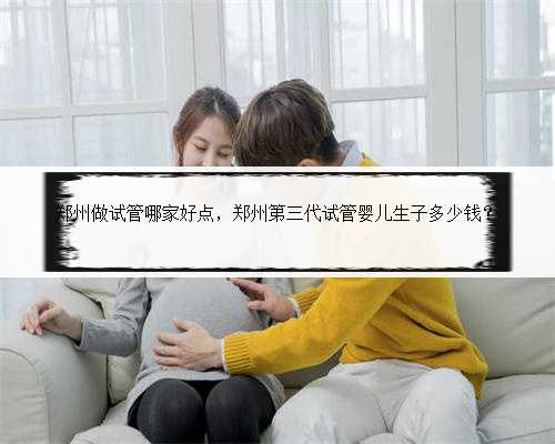 郑州做试管哪家好点，郑州第三代试管婴儿生子多少钱？