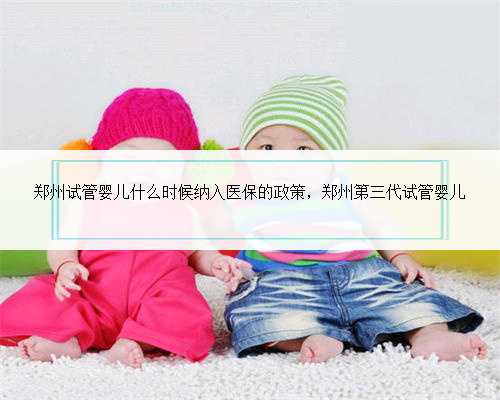 郑州试管婴儿什么时候纳入医保的政策，郑州第三代试管婴儿