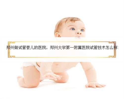 郑州做试管婴儿的医院，郑州大学第一附属医院试管技术怎么样