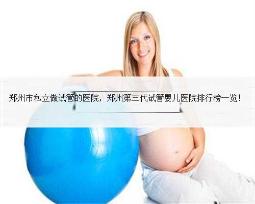 郑州市私立做试管的医院，郑州第三代试管婴儿医院排行榜一览！
