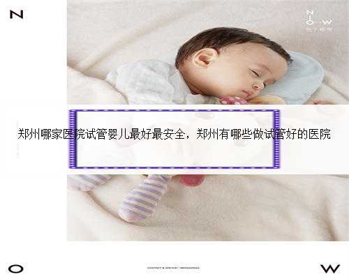 郑州哪家医院试管婴儿最好最安全，郑州有哪些做试管好的医院