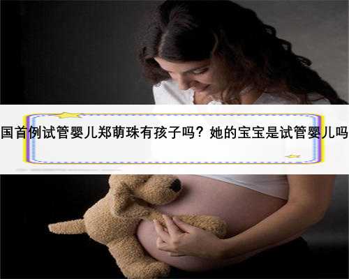 全国首例试管婴儿郑萌珠有孩子吗？她的宝宝是试管婴儿吗？