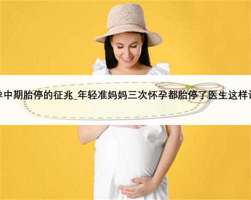 孕中期胎停的征兆_年轻准妈妈三次怀孕都胎停了医生这样说
