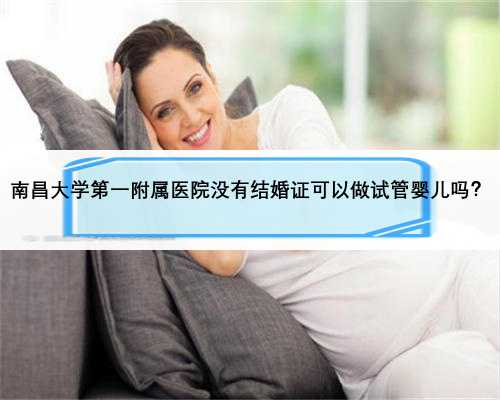 南昌大学第一附属医院没有结婚证可以做试管婴儿吗？