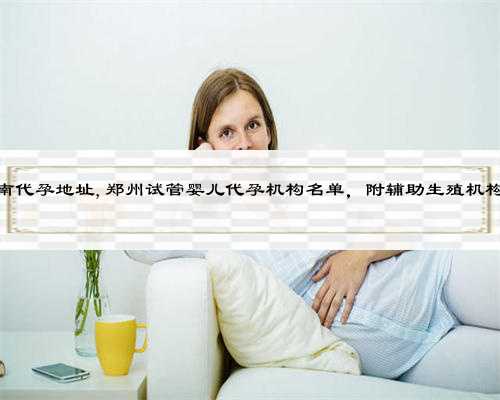 专业河南代孕地址,郑州试管婴儿代孕机构名单，附辅助生殖机构名单？