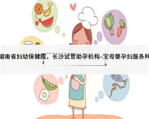 湖南省妇幼保健院，长沙试管助孕机构-宝母婴孕妇服务网