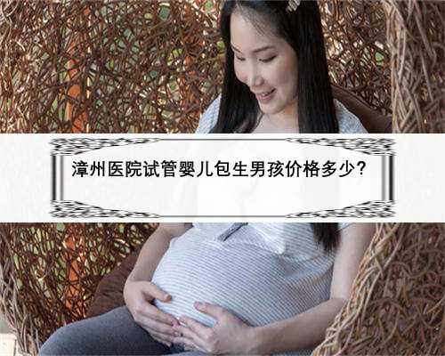漳州医院试管婴儿包生男孩价格多少？
