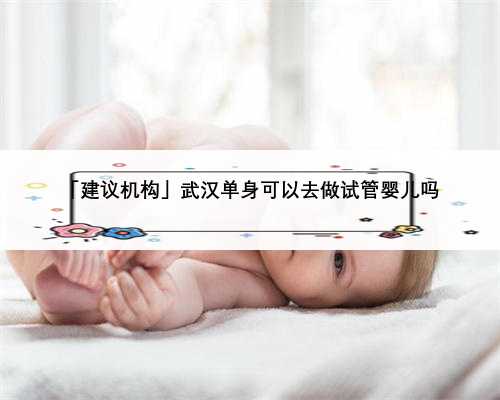 「建议机构」武汉单身可以去做试管婴儿吗