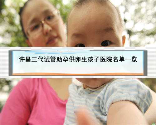 许昌三代试管助孕供卵生孩子医院名单一览